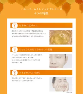 ハニーバームクレンジングの4つの特徴。POINT１、新感覚、はちみつ状バーム。液状オイルと保湿剤グリセリンや界面活性剤を含む水系成分を絶妙なバランスで組み合わせ乳化することで、はちみつのように高粘度なバームを生み出しました。POINT2、ねっとりとろけてからみつく感覚。バームといっても固形ではなく、とろみ状の生感で、とろけながら毛穴やキメにまで密着。ねっとりからみつく新感覚でメイク・毛穴汚れをからめ落とします。POINT3、すすぎやすくすっきり。乳化が早いのですすぎやすく、洗い上がりすっきり。ぬるつかず、しっとりやわらかな肌へ。