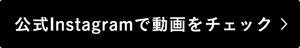公式Instagramで動画をチェック
