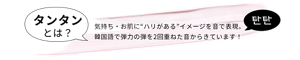 タンタンとは？気持ち・お肌に“ハリがある”イメージを音で表現。韓国語で弾力の弾を2回重ねた音からきています！
