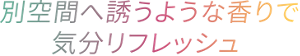 別空間へ誘うような香りで気分リフレッシュ