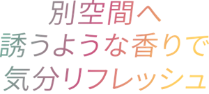 別空間へ誘うような香りで気分リフレッシュ