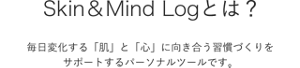 Skin&Mind Logとは？毎日変化する「肌」と「心」に向き合う習慣づくりをサポートするパーソナルツールです。