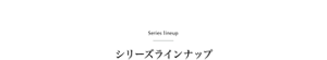 Series lineup　シリーズラインナップ