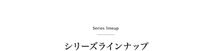Series lineup　シリーズラインナップ