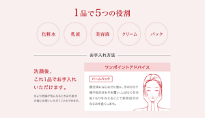 1品で5つの役割　化粧水　乳液　美容液　クリーム　パック　洗顔後、これ1品でお手入れいただけます。※より乾燥がきになるときは化粧水の後にお使いいただくこともできます。　ワンポイントアドバイス　「バームパック」顔全体になじませた後に、手のひらで頬や目の周りを覆い、しばらく手のぬくもりを与えることで美容成分のなじみを良くします。