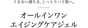 うるおい満ちる、しっとりハリ肌へ。オールインワンエイジングケアジェル