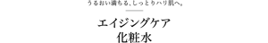うるおい満ちる、しっとりハリ肌へ。エイジングケア化粧水