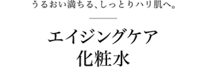うるおい満ちる、しっとりハリ肌へ。エイジングケア化粧水