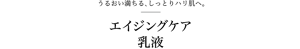 うるおい満ちる、しっとりハリ肌へ。エイジングケア乳液