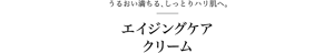 うるおい満ちる、しっとりハリ肌へ。エイジングケアクリーム