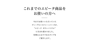 これまでのエビータ製品をお使いの方へ　今までお使いいただいていたディープモイスチャーシリーズが、”エビータ　ボタニバイタル”に生まれ変わりました。切り替えにおすすめのタイプをご紹介します。