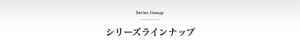Series lineup シリーズラインナップ