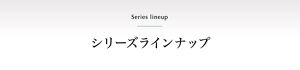 Series lineup シリーズラインナップ