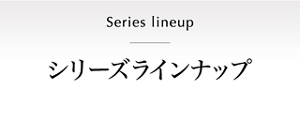 Series lineup シリーズラインナップ