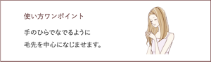 使い方ワンポイント 手のひらでなでるように 毛先を中心になじませます。