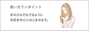 使い方ワンポイント 手のひらでなでるように 毛先を中心になじませます。