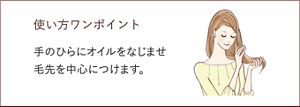 使い方ワンポイント 手のひらにオイルをなじませ 毛先を中心につけます。