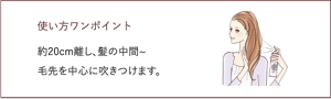 使い方ワンポイント 約20cm離し、髪の中間~ 毛先を中心に吹きつけます。