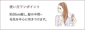 使い方ワンポイント 約20cm離し、髪の中間~ 毛先を中心に吹きつけます。