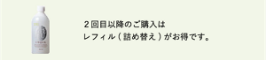 2 回目以降のご購入はレフィル( 詰め替え) がお得です。