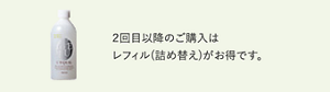 2 回目以降のご購入はレフィル( 詰め替え) がお得です。