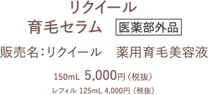 リクイール 育毛セラム　医学部外品 販売名：リクイール　薬用育毛美容液 150mL  5,000円（税抜） レフィル 125mL 4,000円 （税抜）