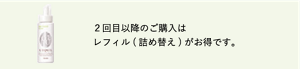 2回目以降のご購入はレフィル(詰め替え)がお得です。
