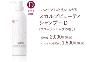 しっとりとした洗いあがり スカルプビューティ シャンプー D (フローラルハーブの香り) 400mL  2,000円（税抜） <レフィル>350mL 1,500円（税抜）