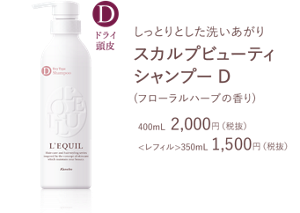 しっとりとした洗いあがり スカルプビューティ シャンプー D (フローラルハーブの香り) 400mL  2,000円（税抜） <レフィル>350mL 1,500円（税抜）