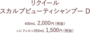 リクイール　スカルプビューティシャンプーD　400ml 2000円(税抜)　<レフィル>350ml 1500円(税抜)
