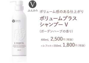 ボリューム感のある仕上がり ボリュームプラス シャンプー V (ガーデンハーブの香り)  400mL  2,500円（税抜） <レフィル>350mL 1,800円（税抜）