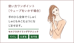 使い方ワンポイント 〔ウェーブをいかす場合〕手のひら全体でくしゅくしゅともみこむようになじませます。 セルフスタイリングテクニック てぐし にぎる なでる