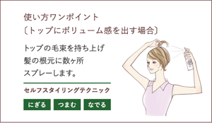 使い方ワンポイント〔トップにボリューム感を出す場合〕 トップの毛束を持ち上げ髪の根元に数ヶ所 スプレーします。セルフスタイリングテクニック にぎる つまむ なでる