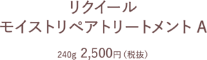 リクイール モイストリペアトリートメント A　240g  2,500円（税抜）