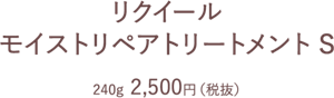 リクイール モイストリペアトリートメント S　240g  2,500円（税抜）