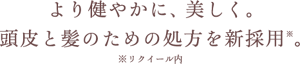 より健やかに、美しく。頭皮と髪のための処方を新採用。