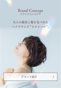 Brand Concept 大人の頭皮と髪を見つめた ヘアブランド“リクイール”。