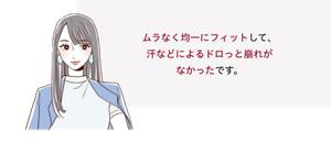 先行体験者コメント：ムラなく均一にフィットして、汗などによるドロっと崩れがなかったです。​