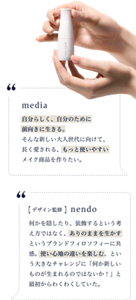 media luxe と nendo の開発への想い media:自分らしく前向きに生きる大人世代に向けて長く愛される商品を。 nendo:使い心地の違いを楽しむという大きなチャレンジに最初からわくわくしていた。