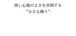 使い心地のよさを実現する “小さな飾り”　serif（セリフ）をモチーフに。