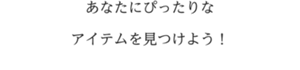 あなたにぴったりなアイテムを見つけよう！