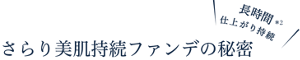 長時間仕上がり持続*2 さらり美肌持続ファンデの秘密