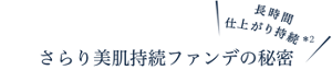 長時間仕上がり持続*2 さらり美肌持続ファンデの秘密