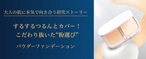 大人の肌に本気で向き合う研究ストーリー　するするつるんとカバー！こだわり抜いた❝粉選び❞　パウダーファンデーションページへ