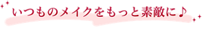 いつものメイクをもっと素敵に