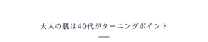 大人の肌は40代がターニングポイント