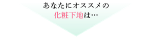 あなたにオススメの 化粧下地は…