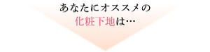 あなたにオススメの 化粧下地は…