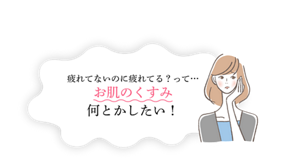 疲れてないのに疲れてる？って… お肌のくすみ、何とかしたい！