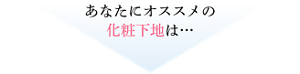 あなたにオススメの 化粧下地は…